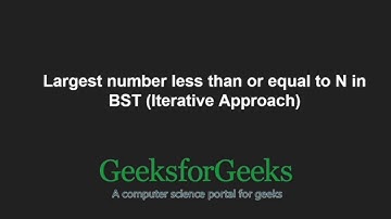 Largest number less than or equal to N in BST (Iterative Approach) | GeeksforGeeks