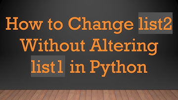 How to Change list2 Without Altering list1 in Python