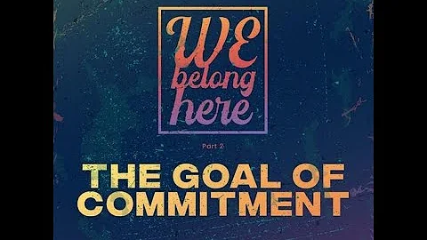 The Goal of Commitment - Part 2 - We Belong Here -...