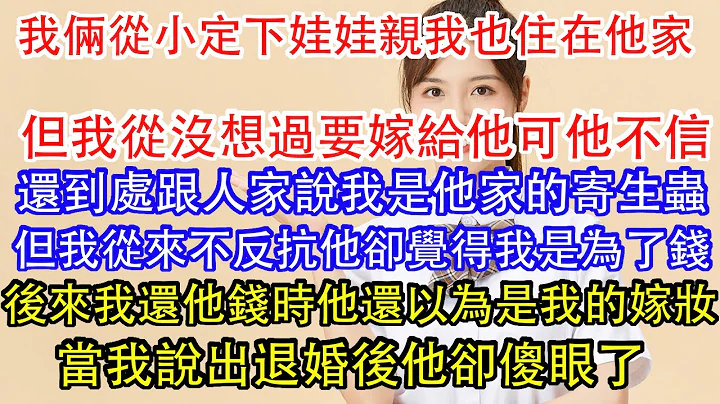 我俩从小定下娃娃亲我也住在他家，但我从没想过要嫁给他可他不信，还到处跟人家说我是他家的寄生虫，但我从来不反抗他却觉得我是为了钱，后来我还他钱时他还以为是我的嫁妆，当我说出退婚后他却傻眼了。 - 天天要闻