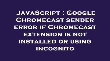 JavaScript : Google Chromecast sender error if Chromecast extension is not installed or using incogn