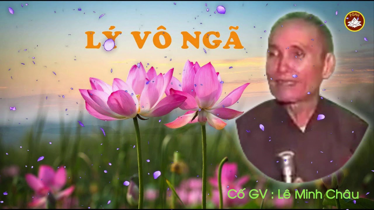 LÝ VÔ NGÃ : Cố GV Lê Minh Châu Thuyết rất hay
