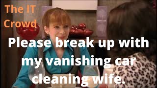 The IT Crowd. Please break up with my vanishing car cleaning wife.