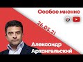 Особое мнение /  Александр Архангельский // 26.05.21