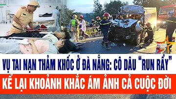 Vụ tai nạn thảm khốc ở Đà Nẵng: Cô dâu “run rẩy” kể lại khoảnh khắc ám ảnh cả cuộc đời