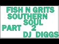 FISH N GRITS SOUTHERN SOUL PART 2....DJ DIGGS