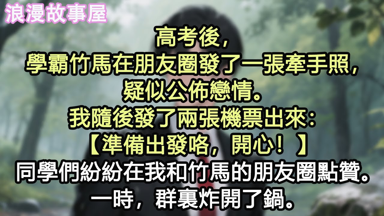 高考後，學霸竹馬在朋友圈發了一張牽手照，疑似公佈戀情。我隨後發了兩張機票出來：【準備出發咯，開心！】同學們紛紛在我和竹馬的朋友圈點贊。一時，群裏炸開了鍋。#小說 #有聲書 #情感