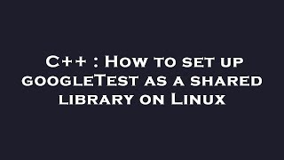 C++ : How to set up googleTest as a shared library on Linux