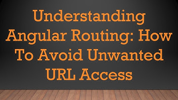 Understanding Angular Routing: How To Avoid Unwanted URL Access
