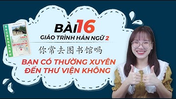 HÁN 2 BÀI 16: BẠN CÓ THƯỜNG XUYÊN ĐẾN THƯ VIỆN KHÔNG