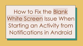 How to Fix the Blank White Screen Issue When Starting an Activity from Notifications in Android