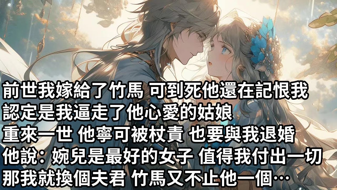 【一口氣看完】前世我嫁給了竹馬 可到死他還在記恨我，認定是我逼走了他心愛的姑娘，重來一世 他寧可被杖責 也要與我退婚，他說：婉兒是最好的女子 值得我付出一切，那我就換個夫君 竹馬又不止他一個…