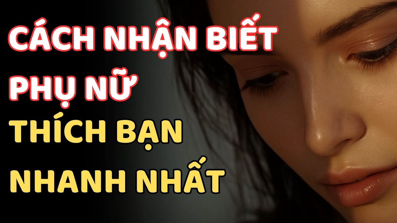 CÁCH NHẬN BIẾT PHỤ NỮ THÍCH BẠN TRƯỚC KHI QUÁ MUỘN