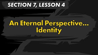 Section 7, Lesson 4 - An Eternal Perspective... Identity