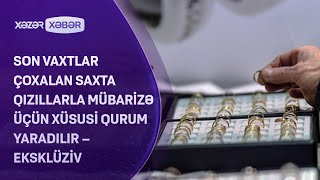 Son vaxtlar çoxalan saxta qızıllarla mübarizə üçün xüsusi qurum yaradılır – EKSKLÜZİV