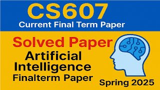 CS607 Current Final term paper Spring 2025 Sloved Paper||Artifical Intelligence finalterm paper