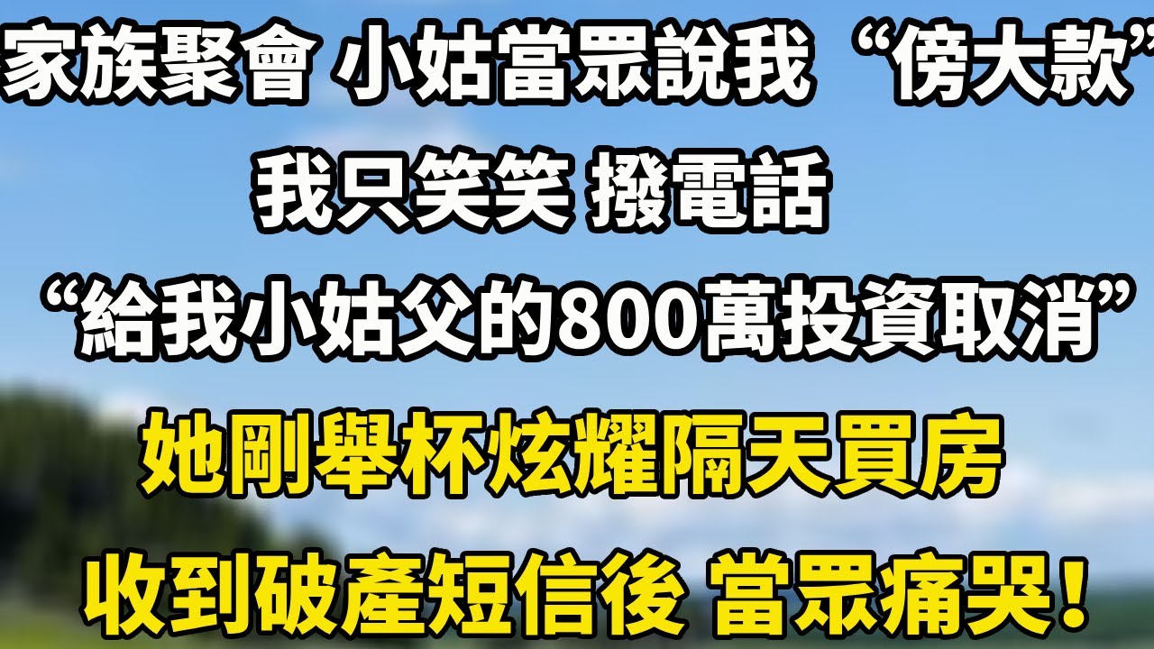 家族聚會 小姑當眾說我“傍大款”我只笑笑 撥電話“給我小姑父的800萬投資取消”她剛舉杯炫耀隔天買房收到破產短信後 當眾痛哭！#小說 #人生感悟 #中老年故事