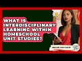 What Is Interdisciplinary Learning Within Homeschool Unit Studies? - Homeschool Parent Academy