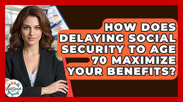 How Does Delaying Social Security To Age 70 Maximize Your Benefits? - Get Retirement Help