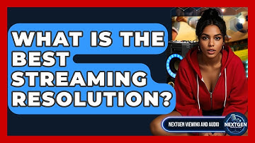 What Is The Best Streaming Resolution? - NextGen Viewing and Audio
