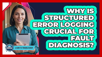 Why Is Structured Error Logging Crucial For Fault Diagnosis?