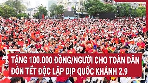 Tặng 100.000 đồng/người cho toàn dân đón Tết Độc lập dịp Quốc khánh 2.9