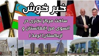 ساخت مرکز تجاری بین المللی ترمذ در مرز مشترک میان افغانستان و ازبکستان