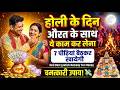 होली के दिन स्त्री के साथ ये गुप्त कार्य कर लेना 7 नस्ले बैठकर खायेगी | Holi Special Remedy Money