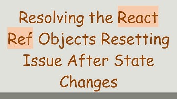 Resolving the React Ref Objects Resetting Issue After State Changes