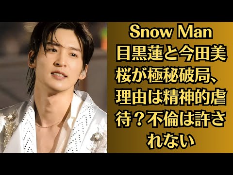 Snow Man目黒蓮と今田美桜が極秘破局、理由は精神的虐待？不倫は許されない