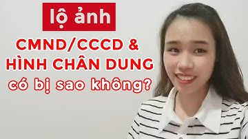 Lộ ảnh CMND/CCCD & hình chân dung có bị làm sao không?