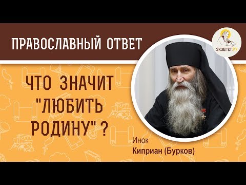 ЧТО ЗНАЧИТ "ЛЮБИТЬ РОДИНУ"? О патриотизме и любви к людям - Православный ответ Инок Киприан (Бурков)