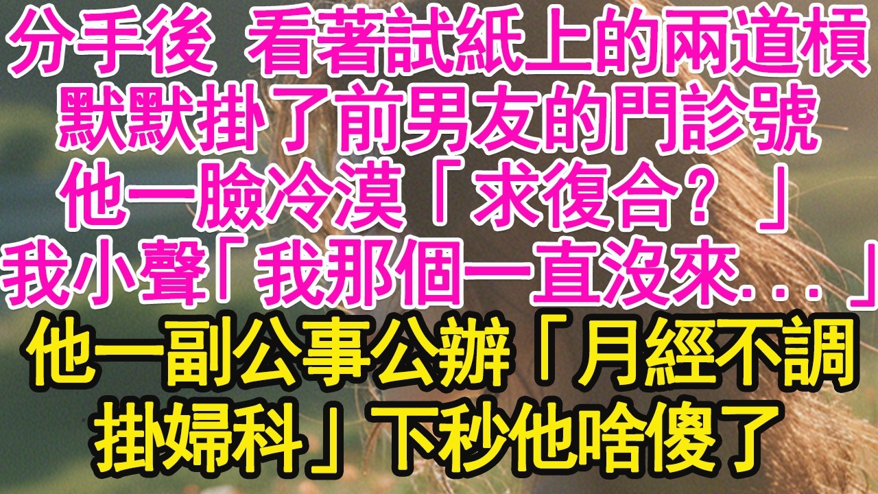 分手後 看著試紙上的兩道槓，默默掛了前男友的門診號，他一臉冷漠「求復合？」我小聲「我那個一直沒來...」他一副公事公辦「月經不調，掛婦科」下秒他啥傻了【琉璃】【甜寵】【霸總】