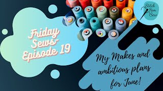 Friday Sews  -  Episode 19 -  My Makes and my ambitious sewing plans for June!