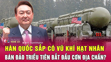 Điểm nóng thế giới: Hàn Quốc sắp có vũ khí hạt nhân, bán đảo Triều Tiên bắt đầu cơn địa chấn?