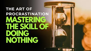 The Art Of Procrastination Mastering The Skill Of Doing Nothing