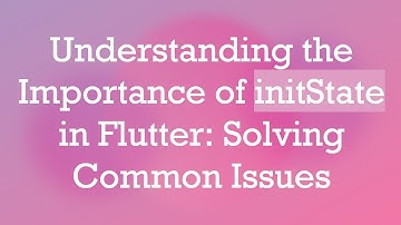 Understanding the Importance of initState in Flutter: Solving Common Issues