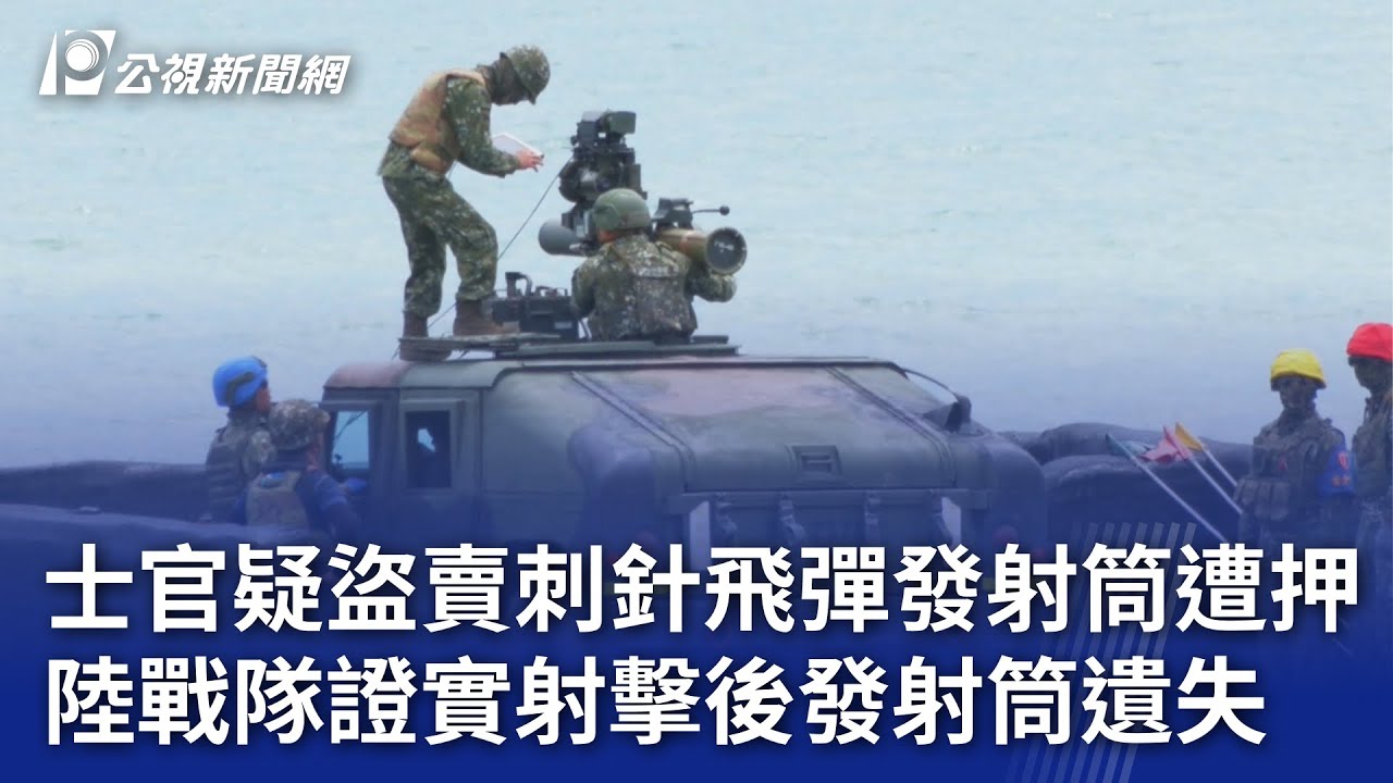 4士官疑盜賣刺針飛彈發射筒遭押陸戰隊證實射擊後發射筒遺失｜20231024
