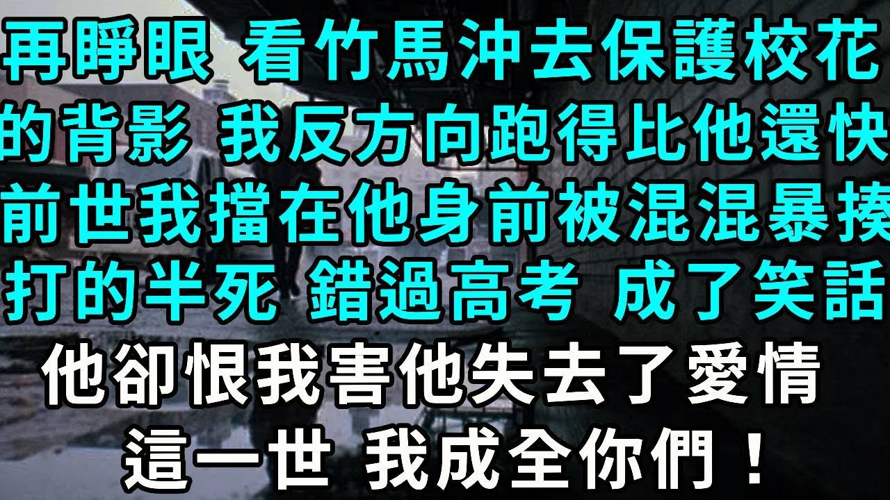 再睜眼 看著竹馬沖去保護校花的背影 我反方向跑得比他還快，前世 我擋在他身前 被小混混暴揍，打的半死 錯過高考 成了笑話，他卻恨我害他失去了愛情，這一世 我成全妳們！
