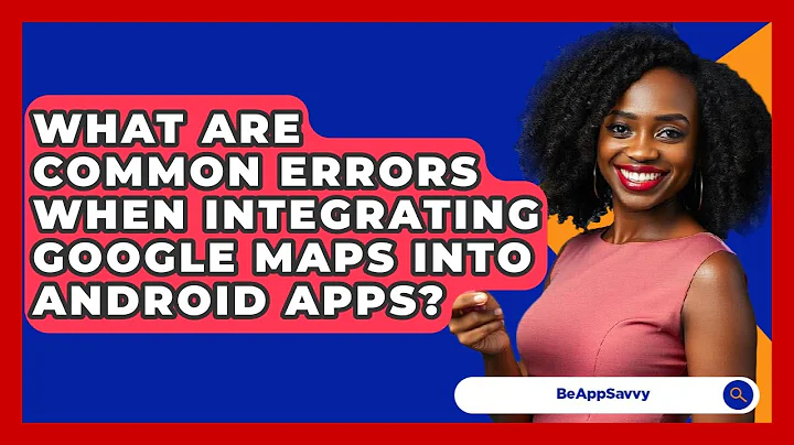 What Are Common Errors When Integrating Google Maps Into Android Apps? - Be App Savvy