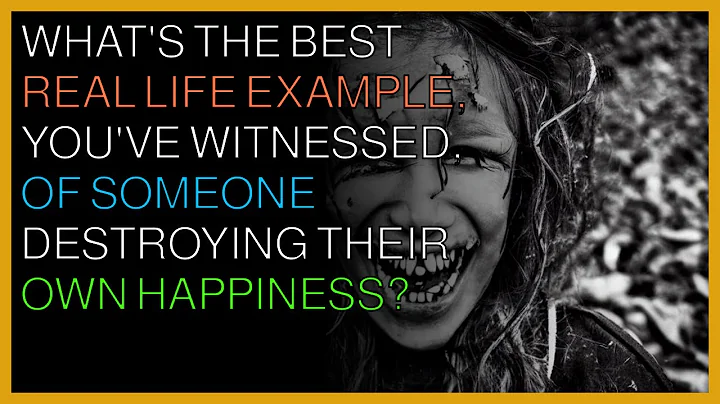 What's the best real life example, you've witnessed, of someone destroying their own happiness?