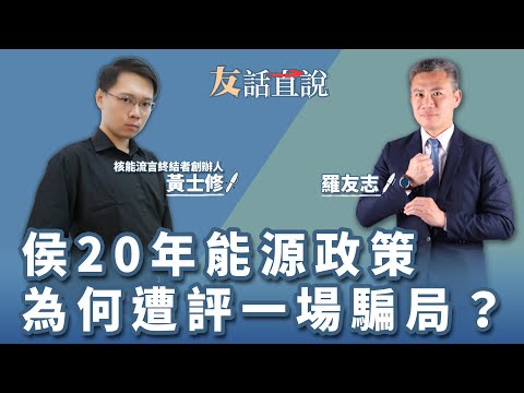 【友話直說】侯20年能源政策 為何遭評一場騙局？｜核能流言終結者創辦人 黃士修＋羅友志｜8.10.23