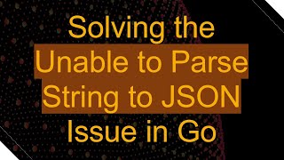 Solving the Unable to Parse String to JSON Issue in Go