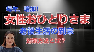 毎年、増加【女性おひとりさま】誰でもできる、一人老後生活の準備、そして生前にできる対策方法を解説