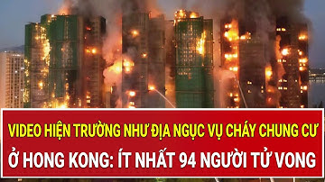 Video hiện trường như địa ngục vụ cháy chung cư ở Hong Kong: Ít nhất 94 người tử vong thảm khốc