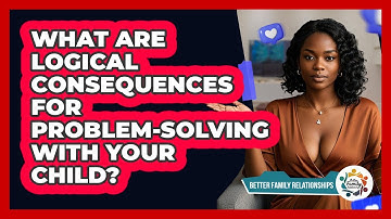 What Are Logical Consequences For Problem-solving With Your Child? - Better Family Relationships
