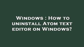 Windows : How to uninstall Atom text editor on Windows?