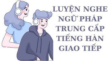 🎧Luyện Nghe Ngữ Pháp Trung Cấp Tiếng Hàn Giao Tiếp