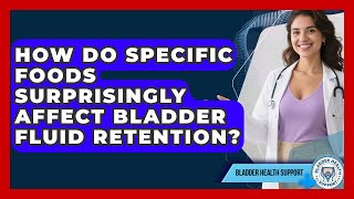 How Do Specific Foods Surprisingly Affect Bladder Fluid Retention? - Bladder Health Support