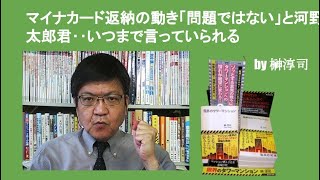 マイナカード返納の動き「問題ではない」と河野太郎君‥いつまで言っていられる　by榊淳司